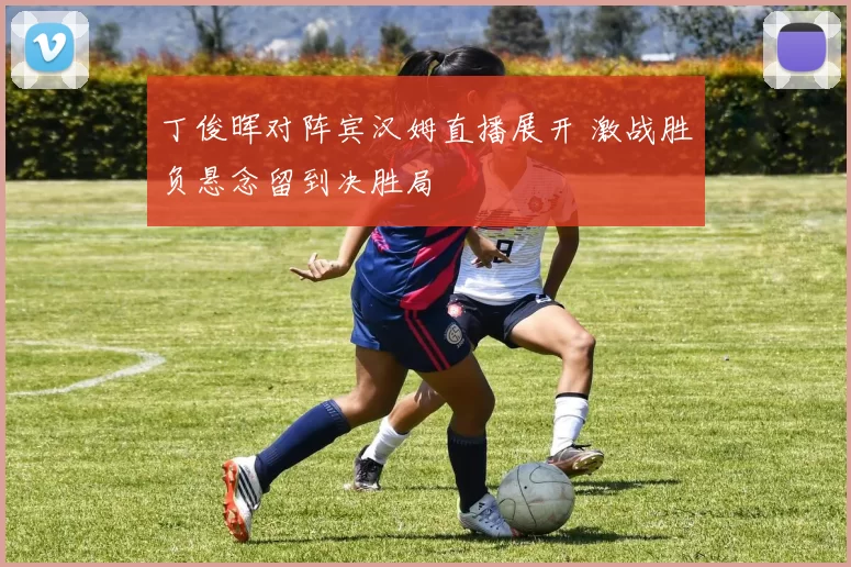 丁俊晖对阵宾汉姆直播展开 激战胜负悬念留到决胜局