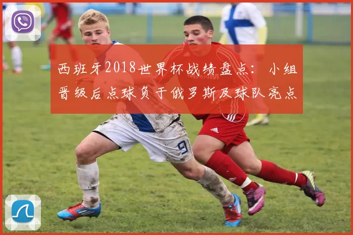 西班牙2018世界杯战绩盘点：小组晋级后点球负于俄罗斯及球队亮点