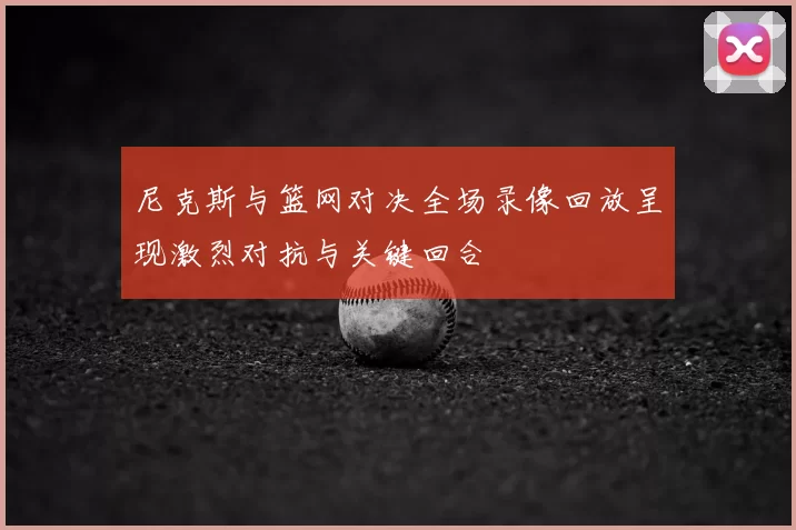 尼克斯与篮网对决全场录像回放呈现激烈对抗与关键回合