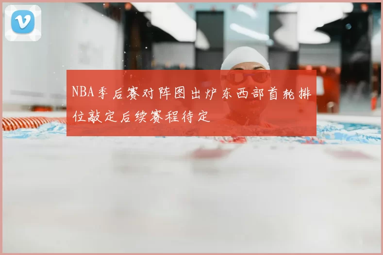 NBA季后赛对阵图出炉东西部首轮排位敲定后续赛程待定