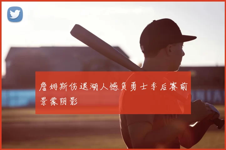 詹姆斯伤退湖人憾负勇士季后赛前景蒙阴影