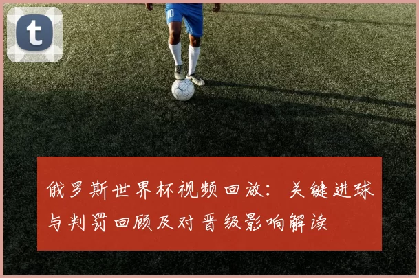 俄罗斯世界杯视频回放：关键进球与判罚回顾及对晋级影响解读