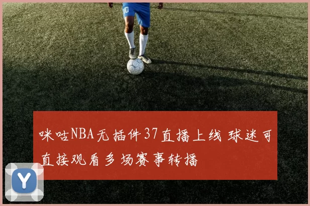 咪咕NBA无插件37直播上线 球迷可直接观看多场赛事转播