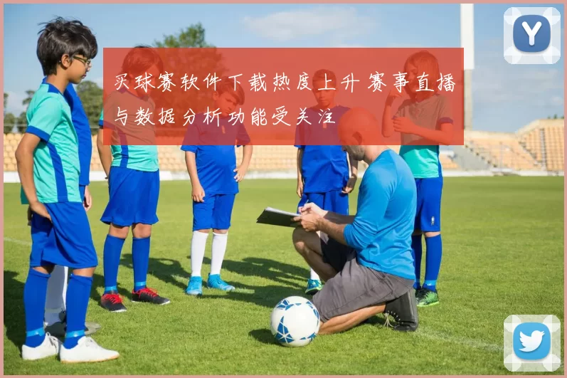 买球赛软件下载热度上升 赛事直播与数据分析功能受关注
