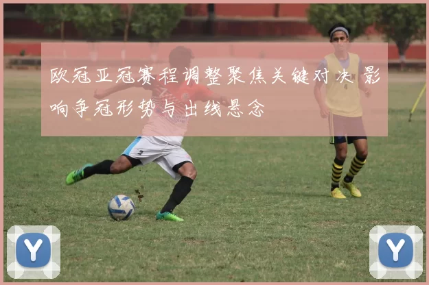 欧冠亚冠赛程调整聚焦关键对决 影响争冠形势与出线悬念