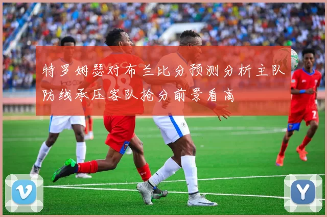 特罗姆瑟对布兰比分预测分析主队防线承压客队抢分前景看高