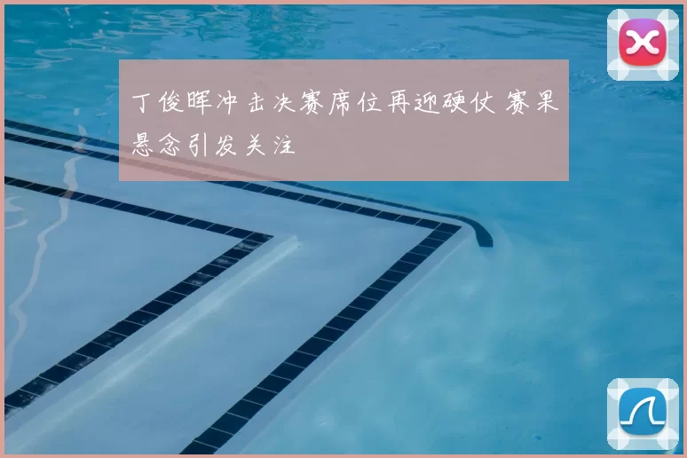 丁俊晖冲击决赛席位再迎硬仗 赛果悬念引发关注