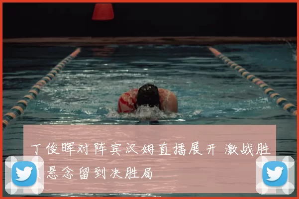 丁俊晖对阵宾汉姆直播展开 激战胜负悬念留到决胜局