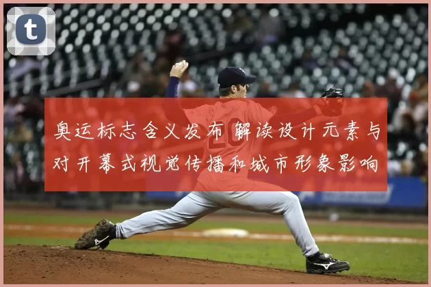 奥运标志含义发布 解读设计元素与对开幕式视觉传播和城市形象影响