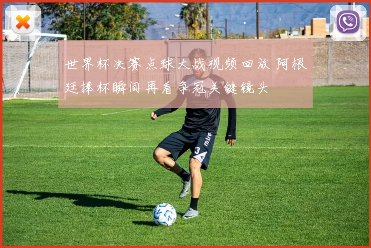 世界杯决赛点球大战视频回放 阿根廷捧杯瞬间再看争冠关键镜头
